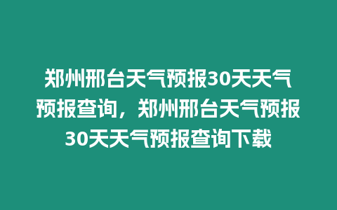 鄭州邢臺天氣預報30天天氣預報查詢，鄭州邢臺天氣預報30天天氣預報查詢下載