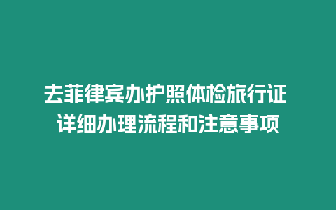 去菲律賓辦護(hù)照體檢旅行證 詳細(xì)辦理流程和注意事項(xiàng)