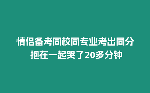 情侶備考同校同專業考出同分 抱在一起哭了20多分鐘