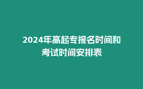 2024年高起專報名時間和考試時間安排表