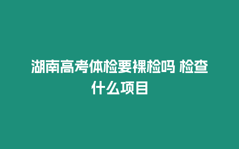 湖南高考體檢要裸檢嗎 檢查什么項目