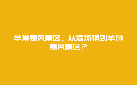 羊獅慕風(fēng)景區(qū)，從溫湯鎮(zhèn)到羊獅慕風(fēng)景區(qū)？