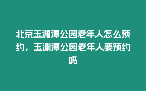 北京玉淵潭公園老年人怎么預約，玉淵潭公園老年人要預約嗎