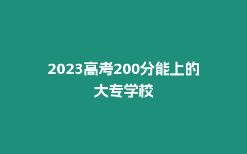 2023高考200分能上的大專學校