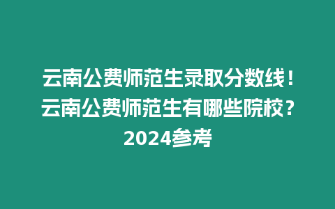 云南公費師范生錄取分數(shù)線！云南公費師范生有哪些院校？2024參考