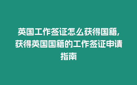 英國工作簽證怎么獲得國籍,獲得英國國籍的工作簽證申請指南