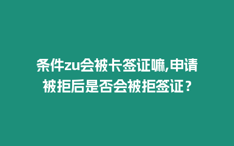 條件zu會被卡簽證嘛,申請被拒后是否會被拒簽證？