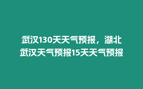 武漢130天天氣預報，湖北武漢天氣預報15天天氣預報