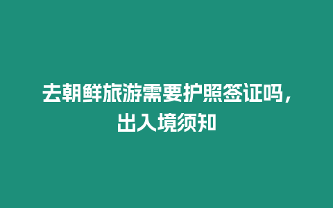 去朝鮮旅游需要護照簽證嗎，出入境須知