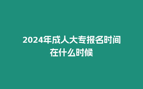 2024年成人大專報名時間在什么時候