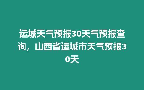 運城天氣預報30天氣預報查詢，山西省運城市天氣預報30天