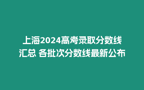 上海2024高考錄取分數線匯總 各批次分數線最新公布