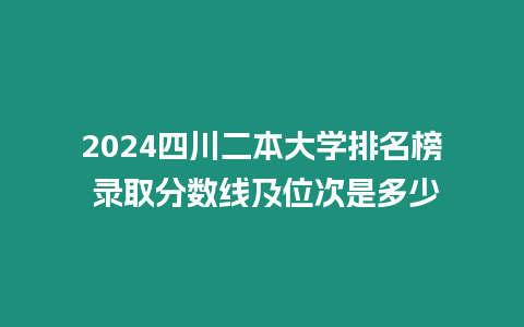 2024四川二本大學排名榜 錄取分數線及位次是多少