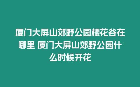 廈門大屏山郊野公園櫻花谷在哪里 廈門大屏山郊野公園什么時候開花