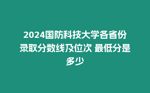 2024國防科技大學各省份錄取分數線及位次 最低分是多少