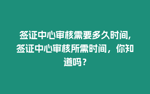 簽證中心審核需要多久時(shí)間,簽證中心審核所需時(shí)間，你知道嗎？