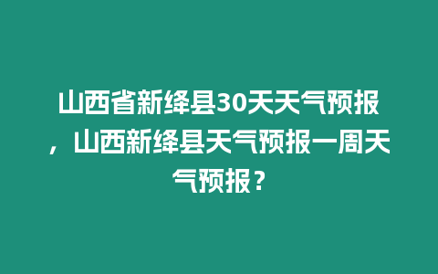 山西省新絳縣30天天氣預(yù)報，山西新絳縣天氣預(yù)報一周天氣預(yù)報？