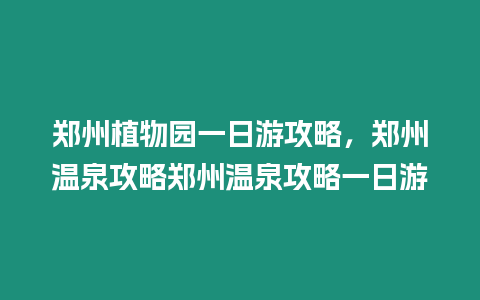 鄭州植物園一日游攻略，鄭州溫泉攻略鄭州溫泉攻略一日游