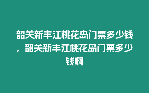 韶關新豐江桃花島門票多少錢，韶關新豐江桃花島門票多少錢啊