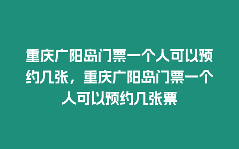 重慶廣陽島門票一個人可以預約幾張，重慶廣陽島門票一個人可以預約幾張票