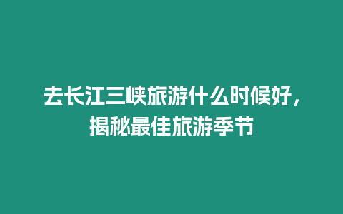 去長江三峽旅游什么時候好，揭秘最佳旅游季節