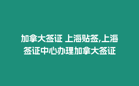 加拿大簽證 上海貼簽,上海簽證中心辦理加拿大簽證