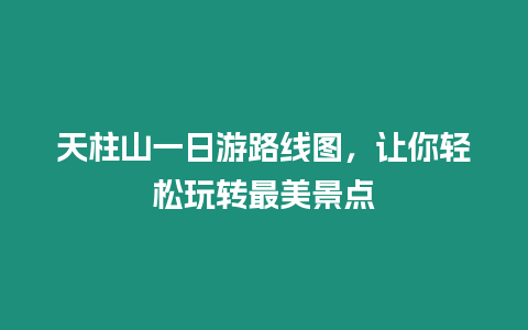 天柱山一日游路線圖，讓你輕松玩轉最美景點