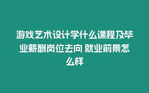 游戲藝術設計學什么課程及畢業薪酬崗位去向 就業前景怎么樣