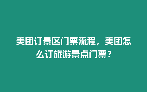 美團訂景區門票流程，美團怎么訂旅游景點門票？