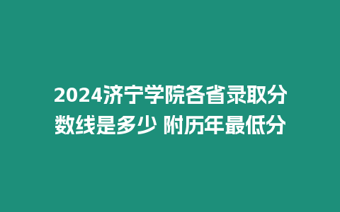 2024濟寧學院各省錄取分數線是多少 附歷年最低分