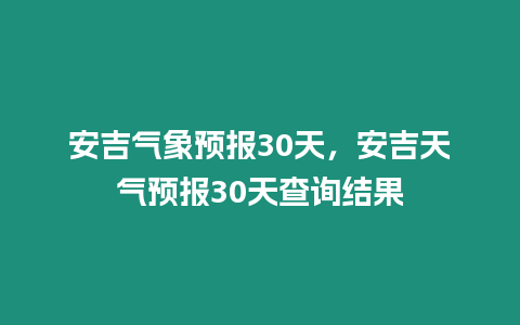 安吉氣象預報30天，安吉天氣預報30天查詢結果