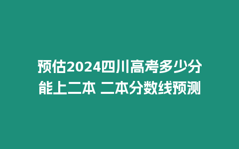 預估2024四川高考多少分能上二本 二本分數線預測