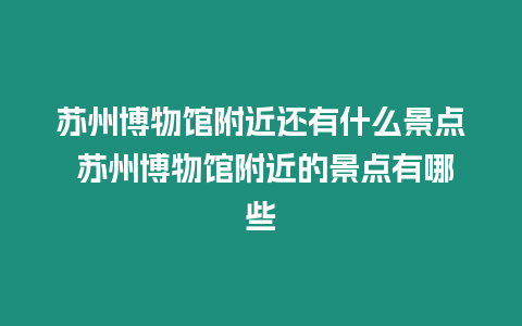 蘇州博物館附近還有什么景點 蘇州博物館附近的景點有哪些