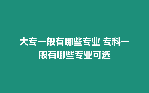 大專一般有哪些專業 專科一般有哪些專業可選