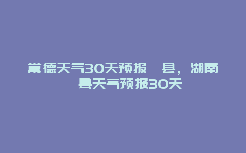 常德天氣30天預報澧縣，湖南澧縣天氣預報30天