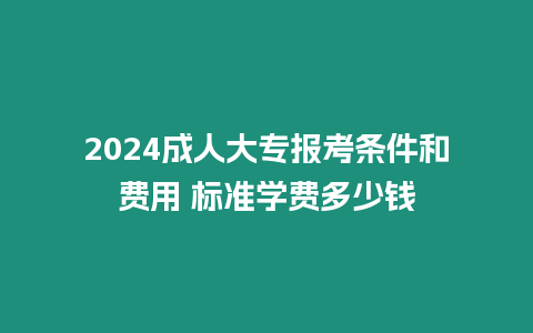 2024成人大專報(bào)考條件和費(fèi)用 標(biāo)準(zhǔn)學(xué)費(fèi)多少錢