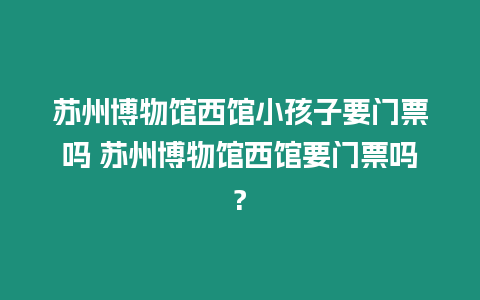 蘇州博物館西館小孩子要門票嗎 蘇州博物館西館要門票嗎?