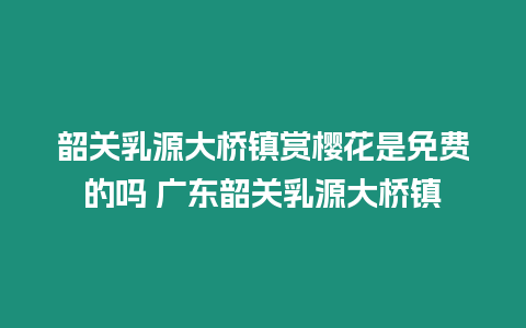 韶關乳源大橋鎮賞櫻花是免費的嗎 廣東韶關乳源大橋鎮