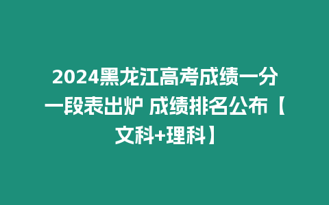 2024黑龍江高考成績一分一段表出爐 成績排名公布【文科+理科】