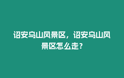 詔安烏山風景區，詔安烏山風景區怎么走？