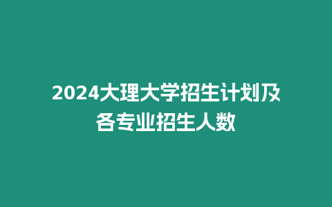 2024大理大學(xué)招生計劃及各專業(yè)招生人數(shù)