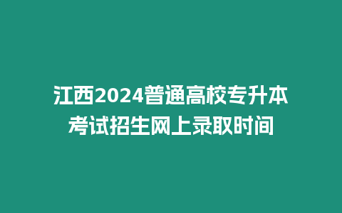 江西2024普通高校專升本考試招生網上錄取時間