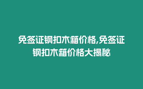 免簽證鋼扣木箱價格,免簽證鋼扣木箱價格大揭秘