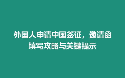 外國人申請中國簽證，邀請函填寫攻略與關(guān)鍵提示