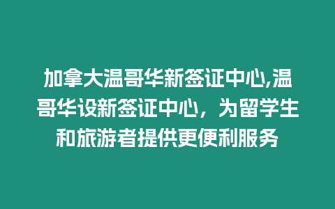 加拿大溫哥華新簽證中心,溫哥華設新簽證中心，為留學生和旅游者提供更便利服務