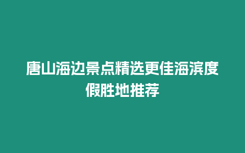 唐山海邊景點精選更佳海濱度假勝地推薦