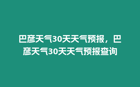 巴彥天氣30天天氣預(yù)報(bào)，巴彥天氣30天天氣預(yù)報(bào)查詢