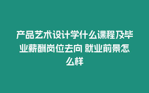 產品藝術設計學什么課程及畢業薪酬崗位去向 就業前景怎么樣