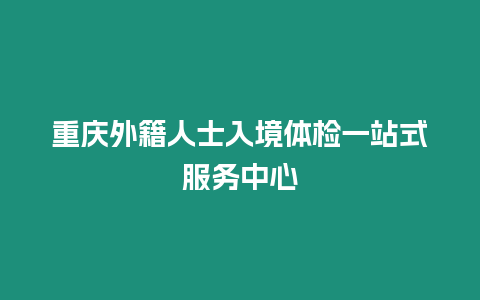 重慶外籍人士入境體檢一站式服務中心