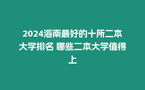 2024海南最好的十所二本大學排名 哪些二本大學值得上